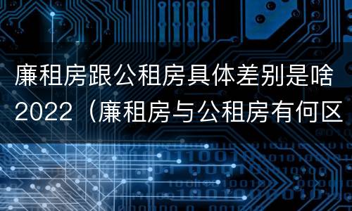 廉租房跟公租房具体差别是啥2022（廉租房与公租房有何区别）