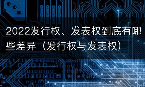 2022发行权、发表权到底有哪些差异（发行权与发表权）