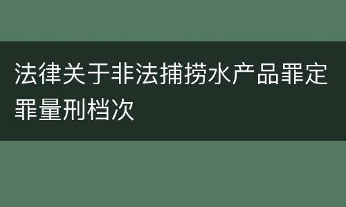 法律关于非法捕捞水产品罪定罪量刑档次