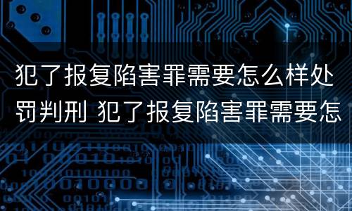 犯了报复陷害罪需要怎么样处罚判刑 犯了报复陷害罪需要怎么样处罚判刑吗