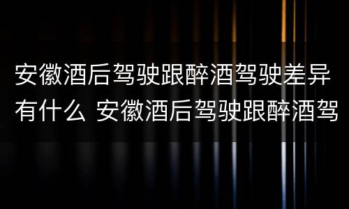 安徽酒后驾驶跟醉酒驾驶差异有什么 安徽酒后驾驶跟醉酒驾驶差异有什么区别