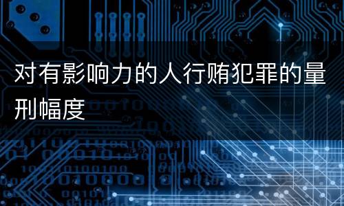对有影响力的人行贿犯罪的量刑幅度