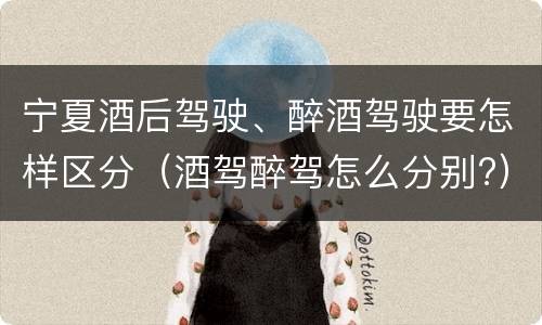 宁夏酒后驾驶、醉酒驾驶要怎样区分（酒驾醉驾怎么分别?）