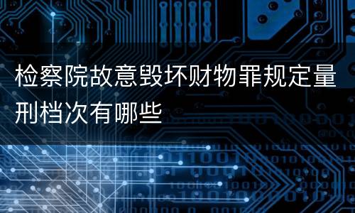 检察院故意毁坏财物罪规定量刑档次有哪些