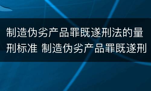 制造伪劣产品罪既遂刑法的量刑标准 制造伪劣产品罪既遂刑法的量刑标准是
