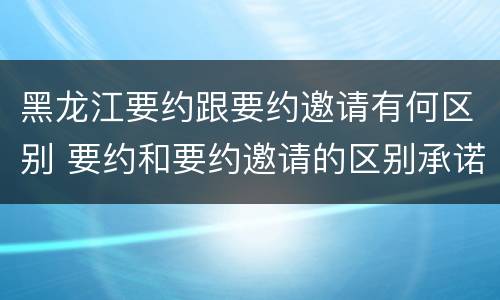 黑龙江要约跟要约邀请有何区别 要约和要约邀请的区别承诺