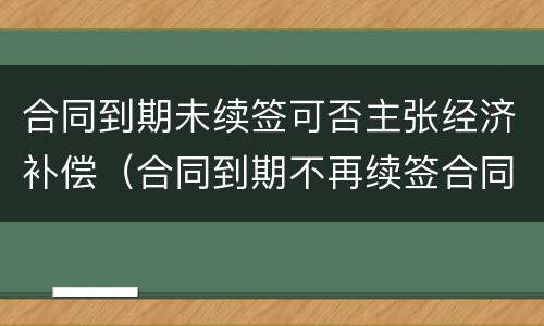 合同到期未续签可否主张经济补偿（合同到期不再续签合同的有没有补偿款）