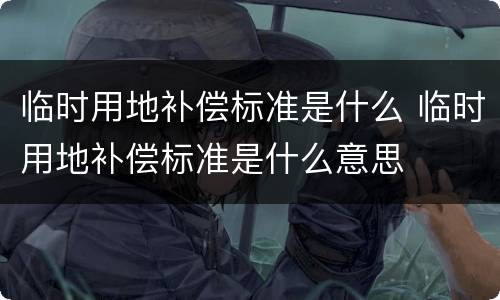 临时用地补偿标准是什么 临时用地补偿标准是什么意思