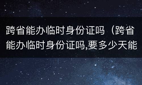 跨省能办临时身份证吗（跨省能办临时身份证吗,要多少天能办到）