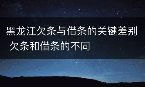 黑龙江欠条与借条的关键差别 欠条和借条的不同