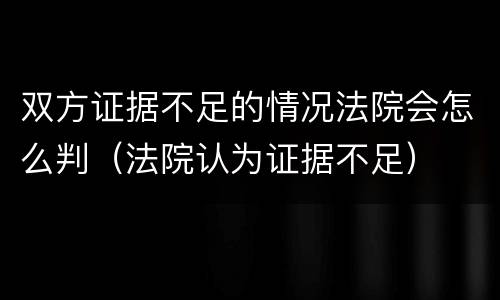 双方证据不足的情况法院会怎么判（法院认为证据不足）