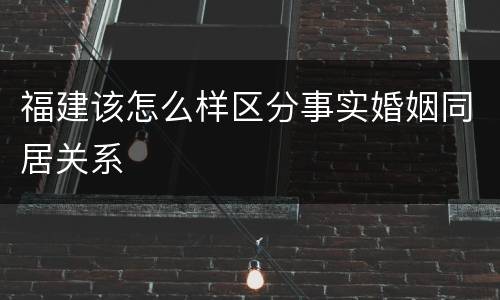 福建该怎么样区分事实婚姻同居关系