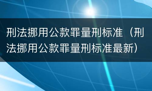 刑法挪用公款罪量刑标准（刑法挪用公款罪量刑标准最新）