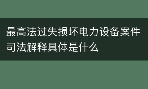 最高法过失损坏电力设备案件司法解释具体是什么