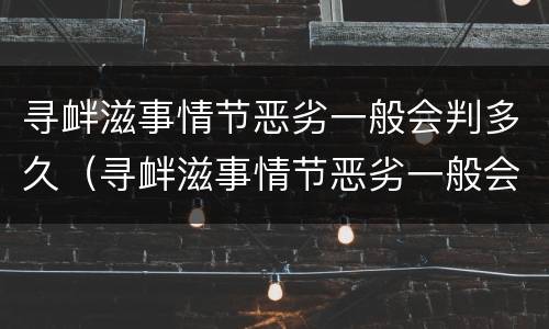 寻衅滋事情节恶劣一般会判多久（寻衅滋事情节恶劣一般会判多久呢）