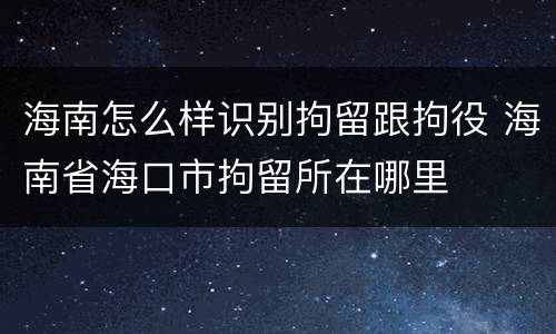 海南怎么样识别拘留跟拘役 海南省海口市拘留所在哪里
