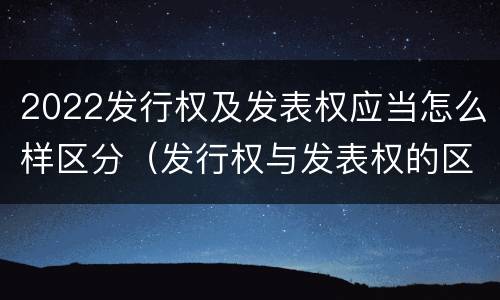 2022发行权及发表权应当怎么样区分（发行权与发表权的区别）