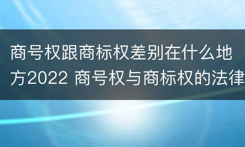 商号权跟商标权差别在什么地方2022 商号权与商标权的法律冲突与解决