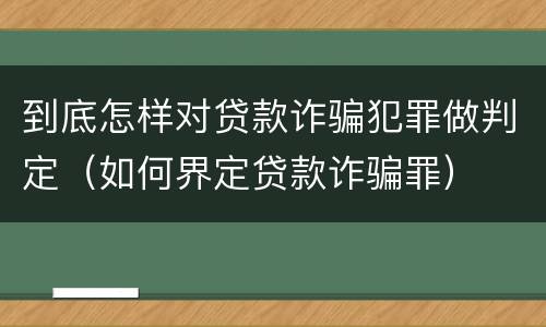 到底怎样对贷款诈骗犯罪做判定（如何界定贷款诈骗罪）