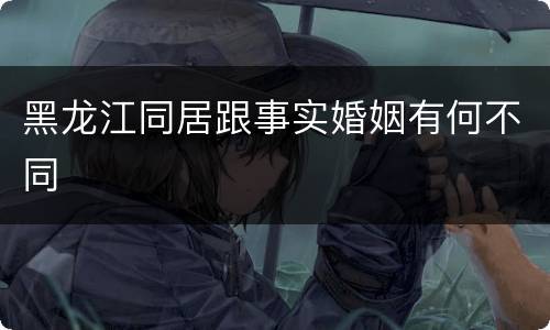 黑龙江同居跟事实婚姻有何不同