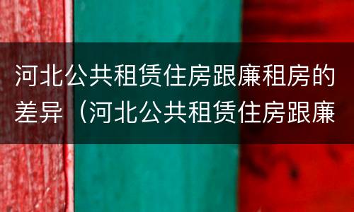 河北公共租赁住房跟廉租房的差异（河北公共租赁住房跟廉租房的差异有多大）