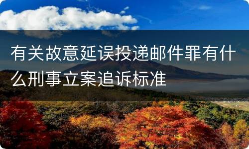 有关故意延误投递邮件罪有什么刑事立案追诉标准