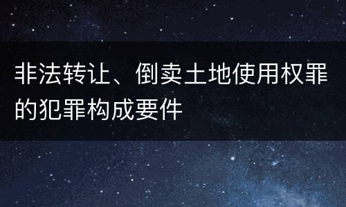 非法转让、倒卖土地使用权罪的犯罪构成要件