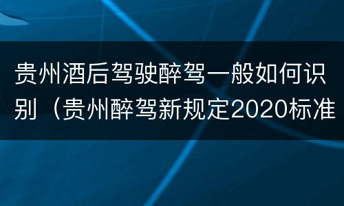 贵州酒后驾驶醉驾一般如何识别（贵州醉驾新规定2020标准处罚）
