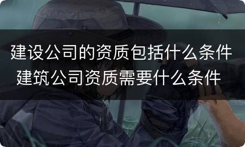 建设公司的资质包括什么条件 建筑公司资质需要什么条件