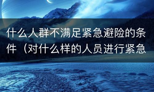 什么人群不满足紧急避险的条件（对什么样的人员进行紧急救护时不能进行人工呼吸）