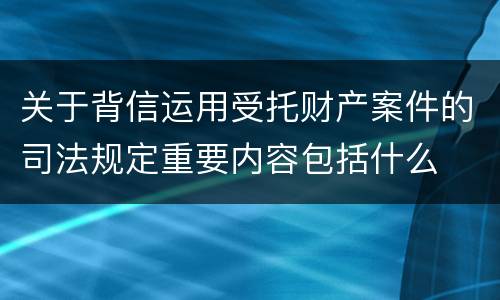 关于背信运用受托财产案件的司法规定重要内容包括什么