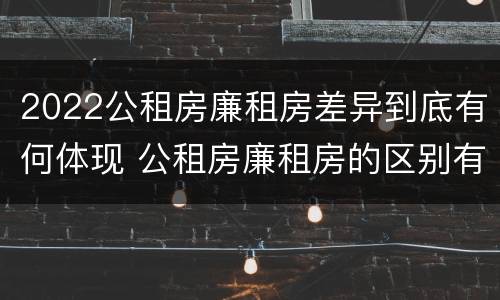 2022公租房廉租房差异到底有何体现 公租房廉租房的区别有哪些