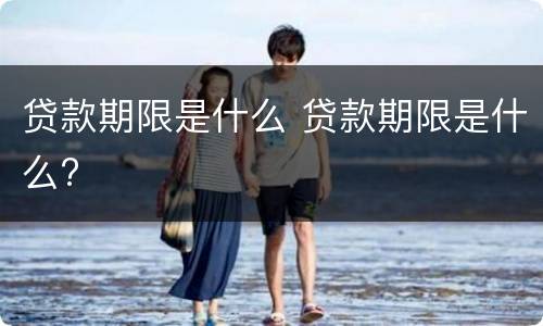 贷款期限是什么 贷款期限是什么?