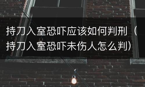 持刀入室恐吓应该如何判刑（持刀入室恐吓未伤人怎么判）