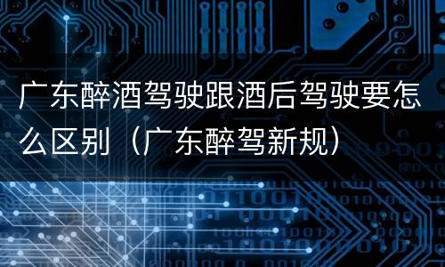 广东醉酒驾驶跟酒后驾驶要怎么区别（广东醉驾新规）