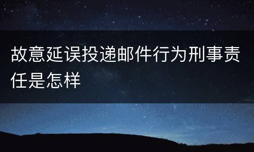 故意延误投递邮件行为刑事责任是怎样