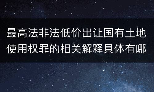 最高法非法低价出让国有土地使用权罪的相关解释具体有哪些内容