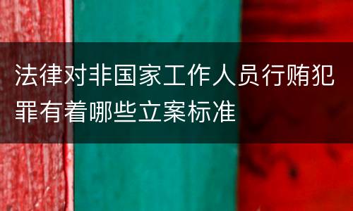 法律对非国家工作人员行贿犯罪有着哪些立案标准