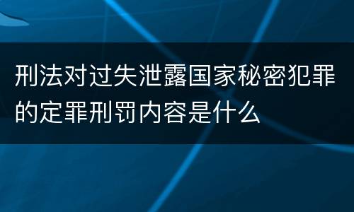 刑法对过失泄露国家秘密犯罪的定罪刑罚内容是什么