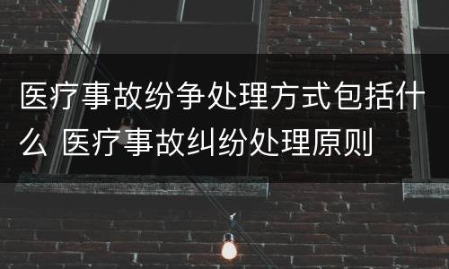 医疗事故纷争处理方式包括什么 医疗事故纠纷处理原则