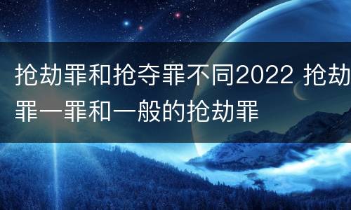 抢劫罪和抢夺罪不同2022 抢劫罪一罪和一般的抢劫罪