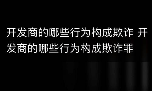 开发商的哪些行为构成欺诈 开发商的哪些行为构成欺诈罪