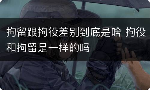 拘留跟拘役差别到底是啥 拘役和拘留是一样的吗