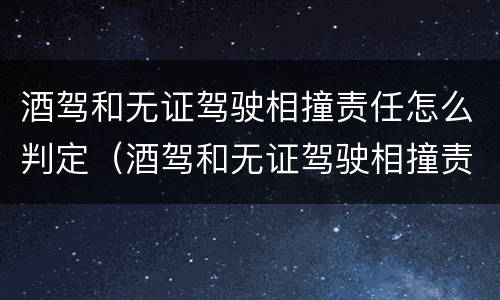 酒驾和无证驾驶相撞责任怎么判定（酒驾和无证驾驶相撞责任怎么判定的）