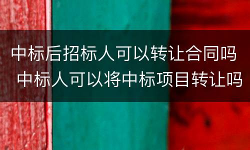 中标后招标人可以转让合同吗 中标人可以将中标项目转让吗?