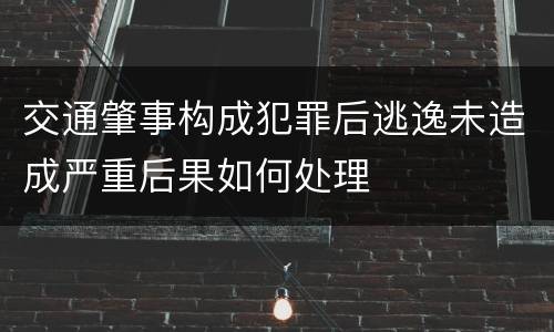 交通肇事构成犯罪后逃逸未造成严重后果如何处理
