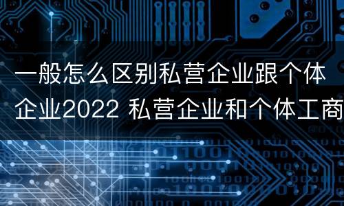 一般怎么区别私营企业跟个体企业2022 私营企业和个体工商户的区别哪些?