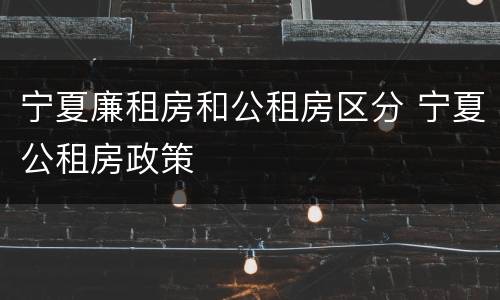 宁夏廉租房和公租房区分 宁夏公租房政策
