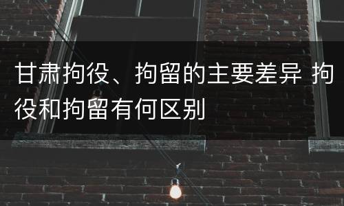 甘肃拘役、拘留的主要差异 拘役和拘留有何区别