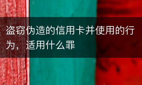 盗窃伪造的信用卡并使用的行为，适用什么罪
